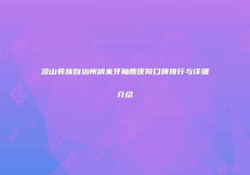 凉山彝族自治州纳米牙釉质医院口碑排行与详细介绍