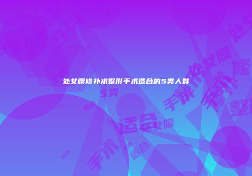 处女膜修补术整形手术适合的5类人群