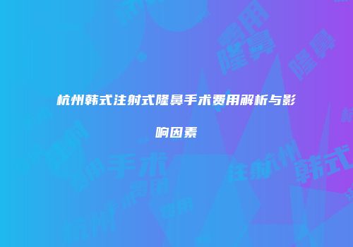 杭州韩式注射式隆鼻手术费用解析与影响因素