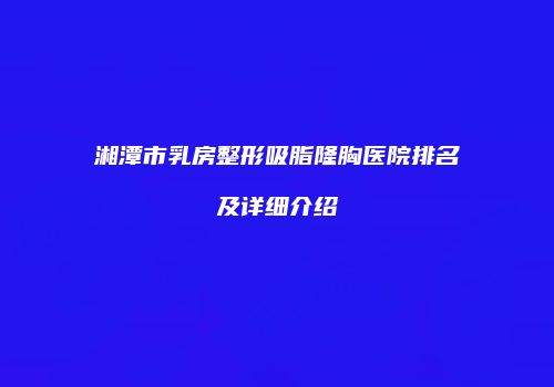 湘潭市乳房整形吸脂隆胸医院排名及详细介绍