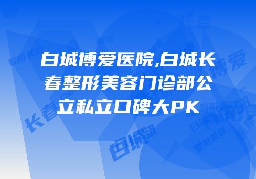 白城博爱医院,白城长春整形美容门诊部公立私立口碑大PK