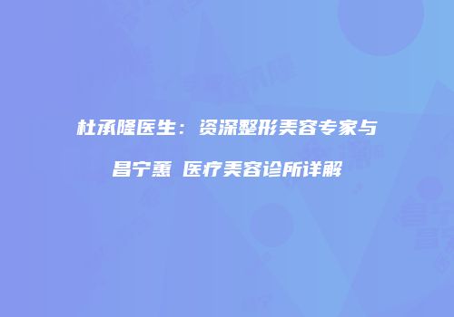 杜承隆医生：资深整形美容专家与昌宁蕙媄医疗美容诊所详解