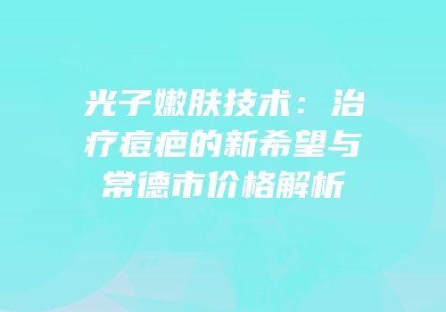 光子嫩肤技术：治疗痘疤的新希望与常德市价格解析