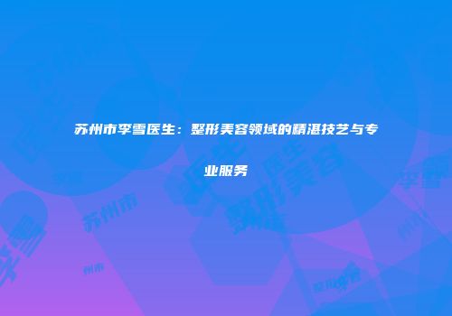 苏州市李雪医生：整形美容领域的精湛技艺与专业服务