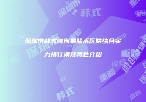 深圳市韩式微创重睑术医院综合实力排行榜及特色介绍