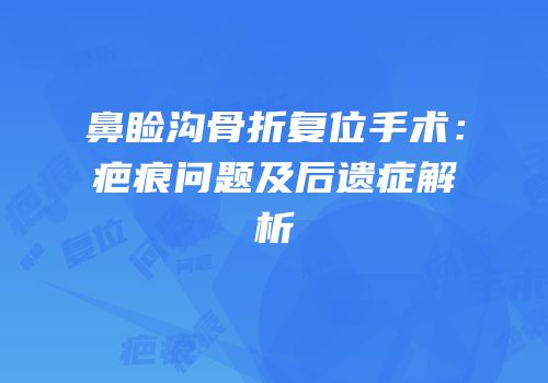 鼻睑沟骨折复位手术：疤痕问题及后遗症解析
