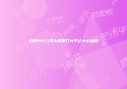 合肥市七位顶尖眼睛开大手术专家推荐