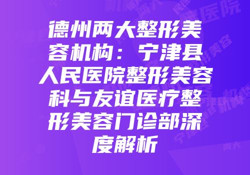 德州两大整形美容机构：宁津县人民医院整形美容科与友谊医疗整形美容门诊部深度解析