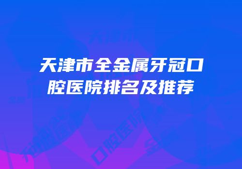 天津市全金属牙冠口腔医院排名及推荐