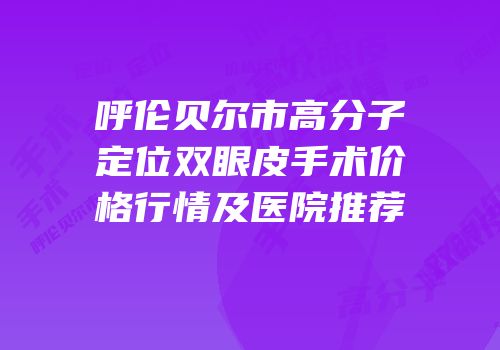 呼伦贝尔市高分子定位双眼皮手术价格行情及医院推荐