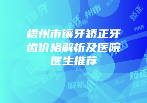 梧州市镶牙矫正牙齿价格解析及医院医生推荐