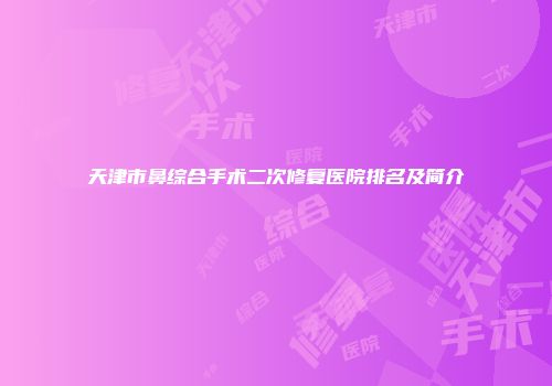 天津市鼻综合手术二次修复医院排名及简介