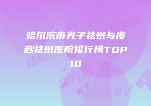 哈尔滨市光子祛斑与皮秒祛斑医院排行榜TOP10