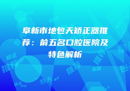 阜新市地包天矫正器推荐：前五名口腔医院及特色解析