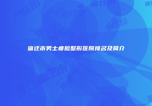 宿迁市男士瘦脸整形医院排名及简介