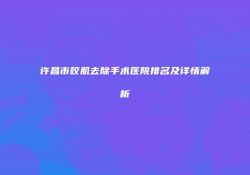 许昌市咬肌去除手术医院排名及详情解析