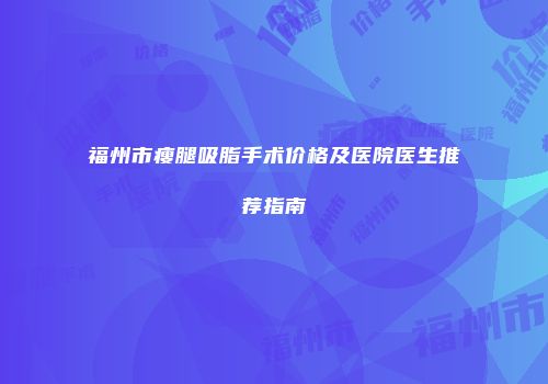 福州市瘦腿吸脂手术价格及医院医生推荐指南