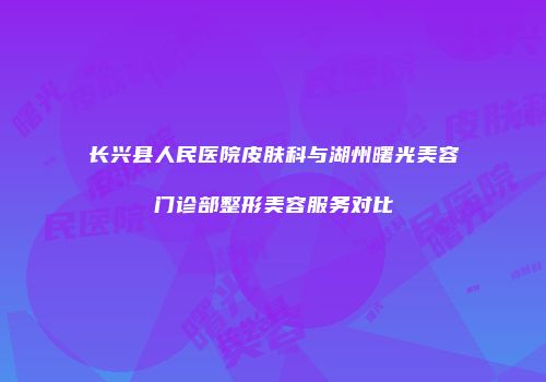 长兴县人民医院皮肤科与湖州曙光美容门诊部整形美容服务对比