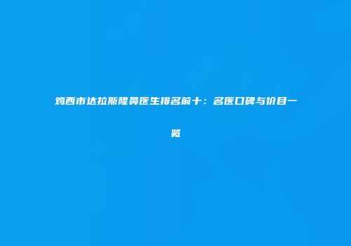 鸡西市达拉斯隆鼻医生排名前十：名医口碑与价目一览