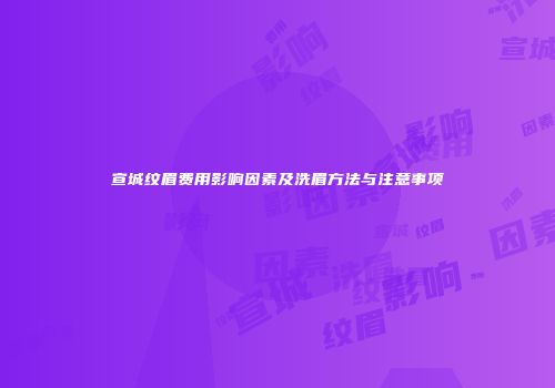 宣城纹眉费用影响因素及洗眉方法与注意事项