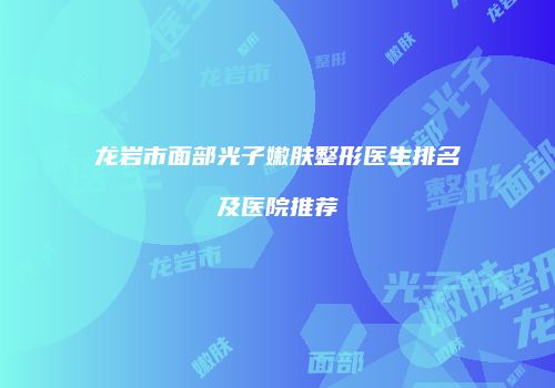 龙岩市面部光子嫩肤整形医生排名及医院推荐