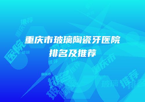 重庆市玻璃陶瓷牙医院排名及推荐