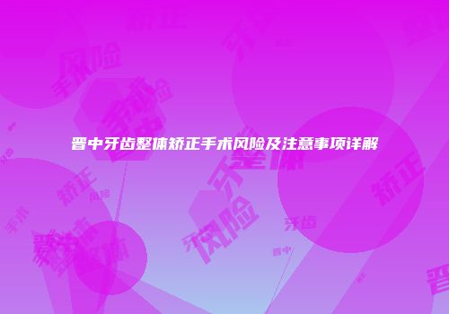 晋中牙齿整体矫正手术风险及注意事项详解