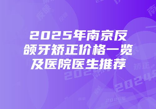 2025年南京反颌牙矫正价格一览及医院医生推荐