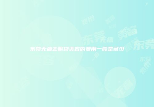 东莞无痛去眼袋美容的费用一般是多少