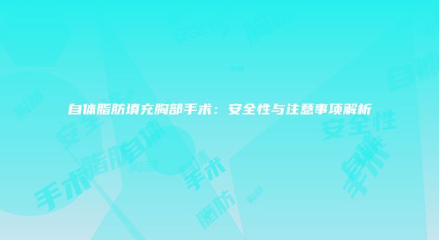 自体脂肪填充胸部手术：安全性与注意事项解析