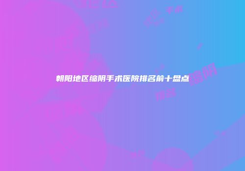 朝阳地区缩阴手术医院排名前十盘点