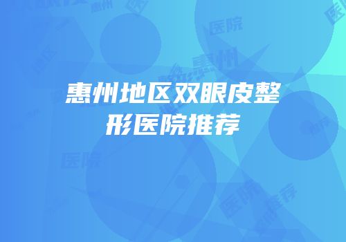 惠州地区双眼皮整形医院推荐