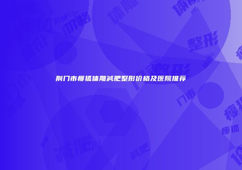 荆门市瘦狐体雕减肥整形价格及医院推荐
