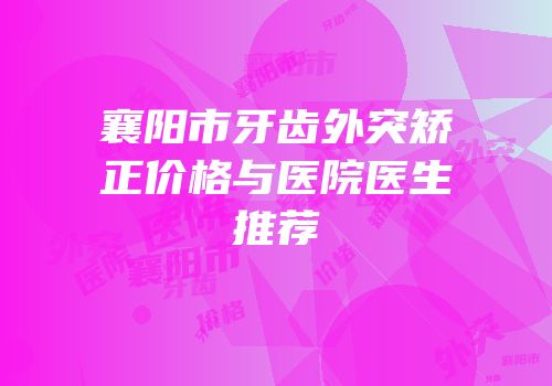 襄阳市牙齿外突矫正价格与医院医生推荐