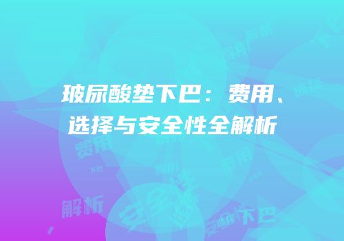 玻尿酸垫下巴：费用、选择与安全性全解析