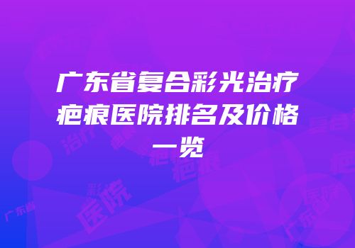 广东省复合彩光治疗疤痕医院排名及价格一览