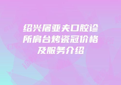 绍兴屠亚夫口腔诊所肩台烤瓷冠价格及服务介绍