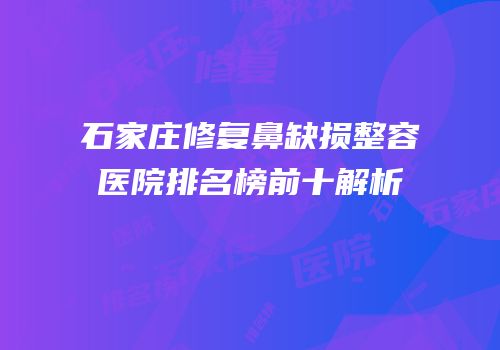 石家庄修复鼻缺损整容医院排名榜前十解析