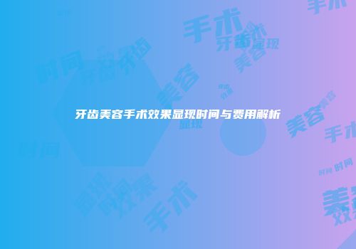 牙齿美容手术效果显现时间与费用解析
