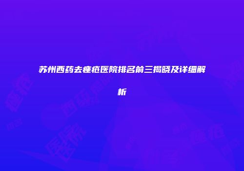 苏州西药去痤疮医院排名前三揭晓及详细解析