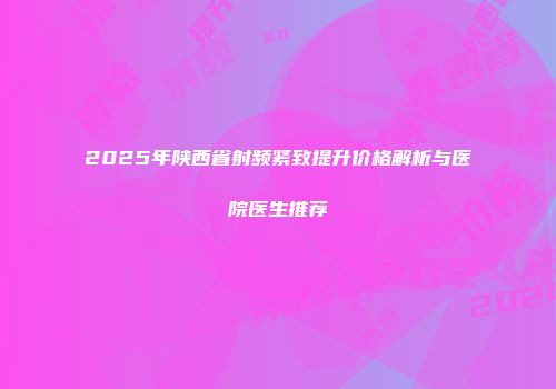 2025年陕西省射频紧致提升价格解析与医院医生推荐