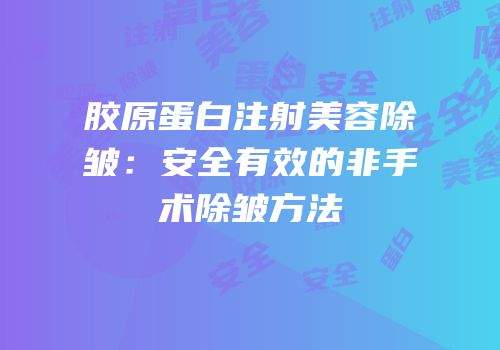 胶原蛋白注射美容除皱：安全有效的非手术除皱方法