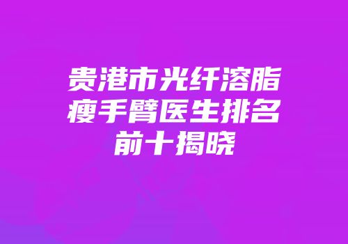 贵港市光纤溶脂瘦手臂医生排名前十揭晓