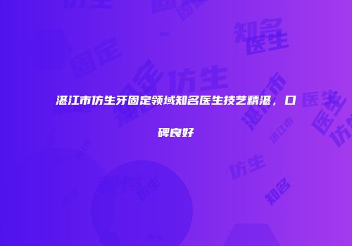 湛江市仿生牙固定领域知名医生技艺精湛，口碑良好
