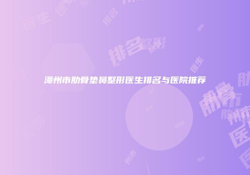 漳州市肋骨垫鼻整形医生排名与医院推荐