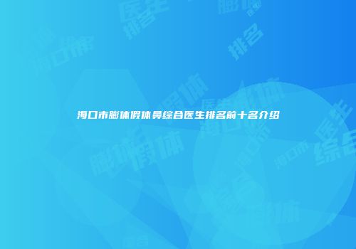 海口市膨体假体鼻综合医生排名前十名介绍