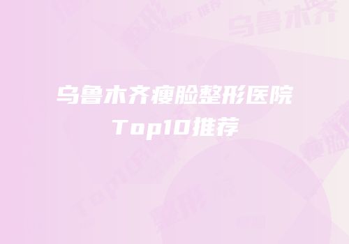 乌鲁木齐瘦脸整形医院Top10推荐