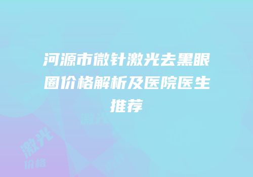 河源市微针激光去黑眼圈价格解析及医院医生推荐
