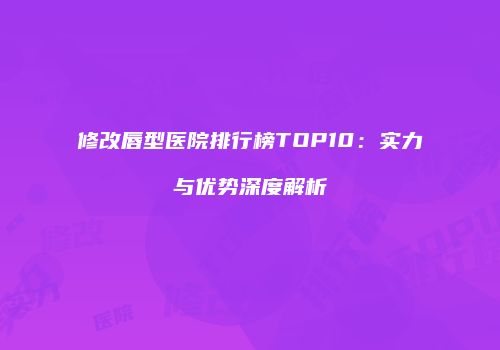 修改唇型医院排行榜TOP10：实力与优势深度解析