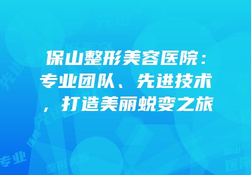 保山整形美容医院：专业团队、先进技术，打造美丽蜕变之旅